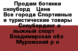 Продам ботинки сноуборд › Цена ­ 10 000 - Все города Спортивные и туристические товары » Сноубординг и лыжный спорт   . Владимирская обл.,Муромский р-н